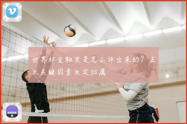 世界杯金靴奖是怎么评出来的?五大关键因素决定归属