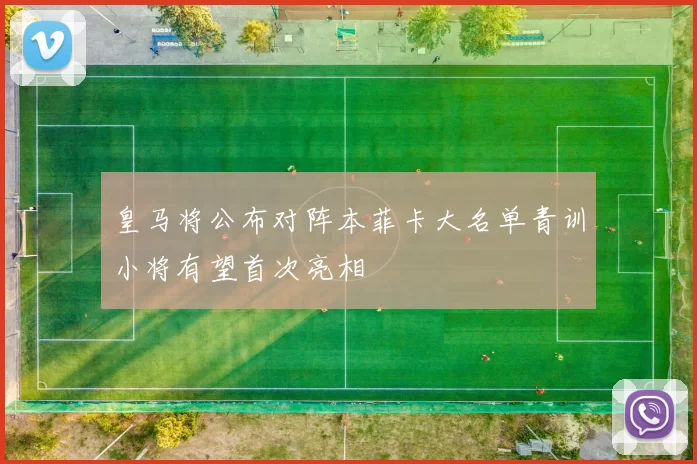 皇马将公布对阵本菲卡大名单青训小将有望首次亮相