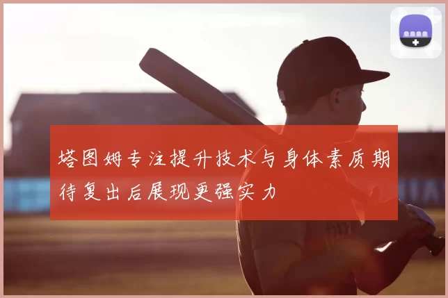 塔图姆专注提升技术与身体素质期待复出后展现更强实力
