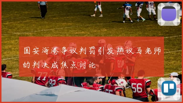 国安海港争议判罚引发热议马老师的判决成焦点讨论