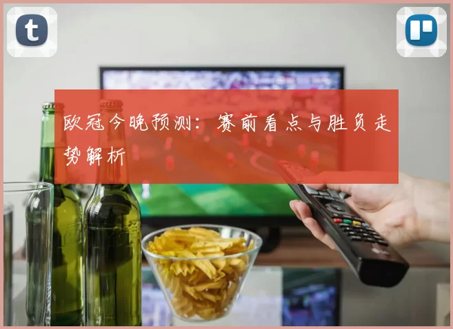 欧冠今晚预测:赛前看点与胜负走势解析