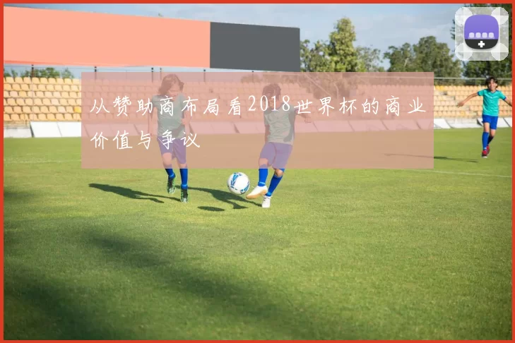 从赞助商布局看2018世界杯的商业价值与争议