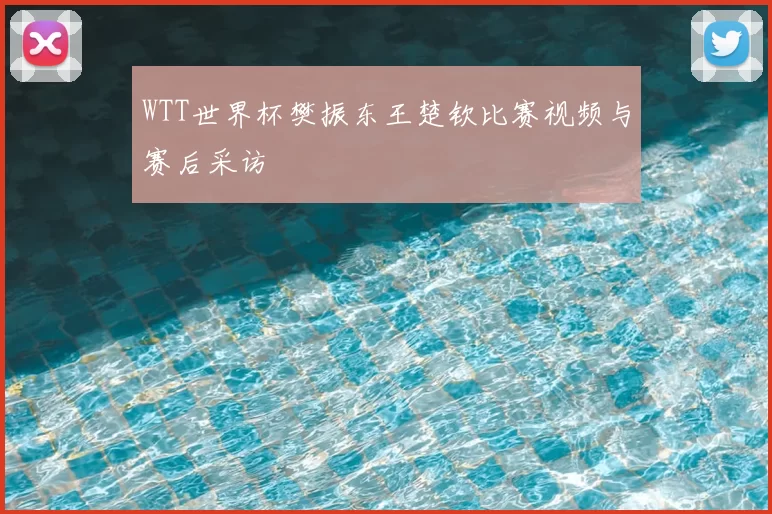 WTT世界杯樊振东王楚钦比赛视频与赛后采访