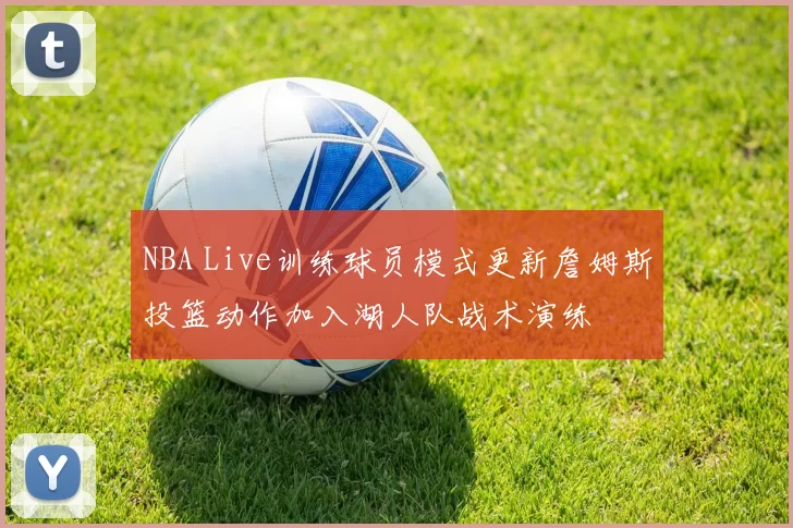 NBA Live训练球员模式更新詹姆斯投篮动作加入湖人队战术演练