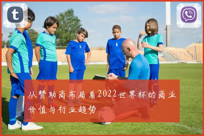 从赞助商布局看2022世界杯的商业价值与行业趋势
