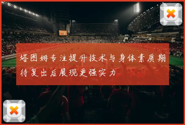 塔图姆专注提升技术与身体素质期待复出后展现更强实力