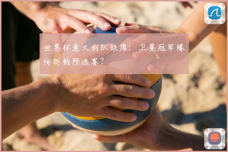 世界杯意大利队缺席:卫冕冠军缘何折戟预选赛?