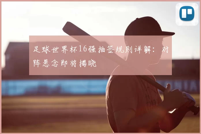 足球世界杯16强抽签规则详解:对阵悬念即将揭晓