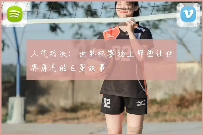 人气对决:世界杯赛场上那些让世界屏息的巨星故事