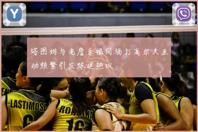 塔图姆与老詹乐福同场打高尔夫互动频繁引发球迷热议