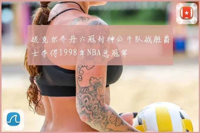 迈克尔乔丹六冠封神公牛队战胜爵士夺得1998年NBA总冠军