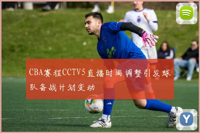 CBA赛程CCTV5直播时间调整引发球队备战计划变动