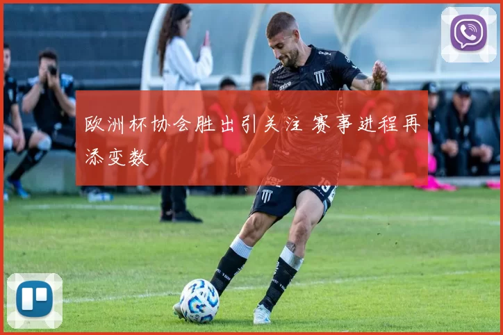 欧洲杯协会胜出引关注 赛事进程再添变数