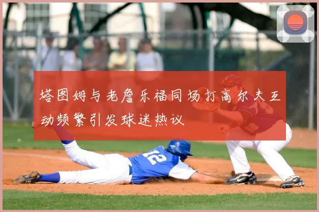 塔图姆与老詹乐福同场打高尔夫互动频繁引发球迷热议