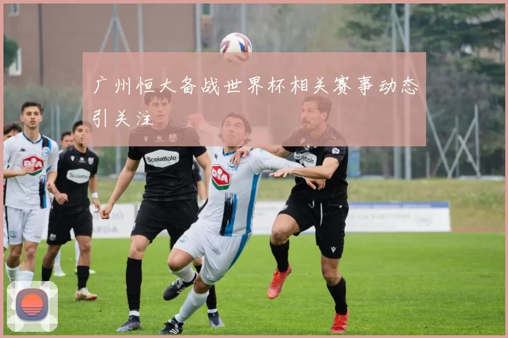 广州恒大备战世界杯相关赛事动态引关注