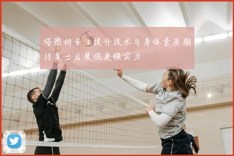 塔图姆专注提升技术与身体素质期待复出后展现更强实力