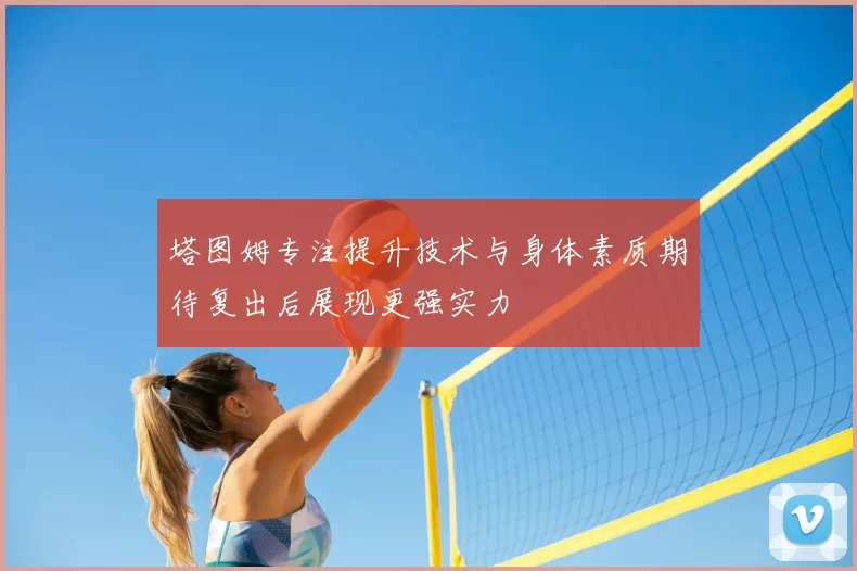 塔图姆专注提升技术与身体素质期待复出后展现更强实力