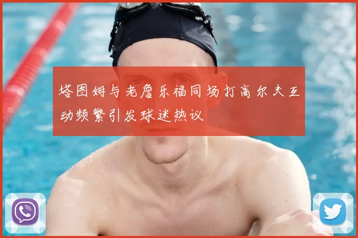 塔图姆与老詹乐福同场打高尔夫互动频繁引发球迷热议