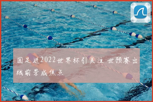国足进2022世界杯引关注 世预赛出线前景成焦点