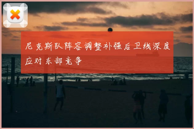 尼克斯队阵容调整补强后卫线深度应对东部竞争