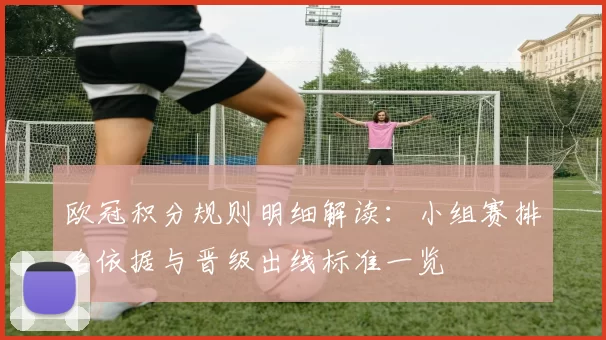 欧冠积分规则明细解读:小组赛排名依据与晋级出线标准一览