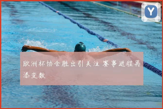 欧洲杯协会胜出引关注 赛事进程再添变数