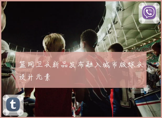 篮网卫衣新品发布融入城市版球衣设计元素
