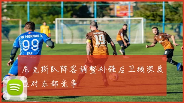 尼克斯队阵容调整补强后卫线深度应对东部竞争