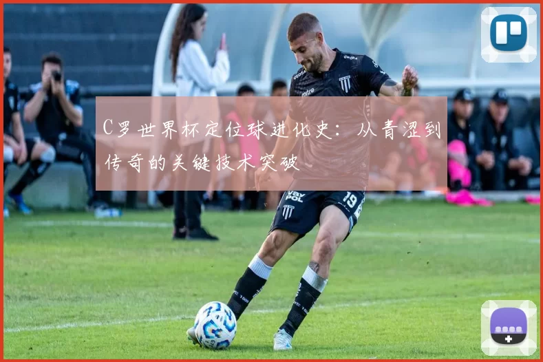 C罗世界杯定位球进化史:从青涩到传奇的关键技术突破