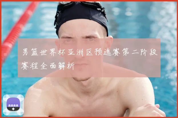 男篮世界杯亚洲区预选赛第二阶段赛程全面解析