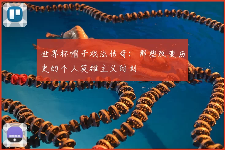 世界杯帽子戏法传奇：那些改变历史的个人英雄主义时刻