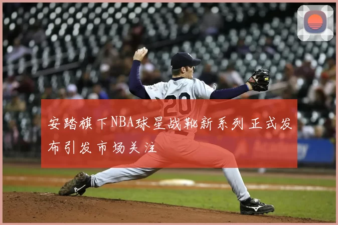 安踏旗下NBA球星战靴新系列正式发布引发市场关注