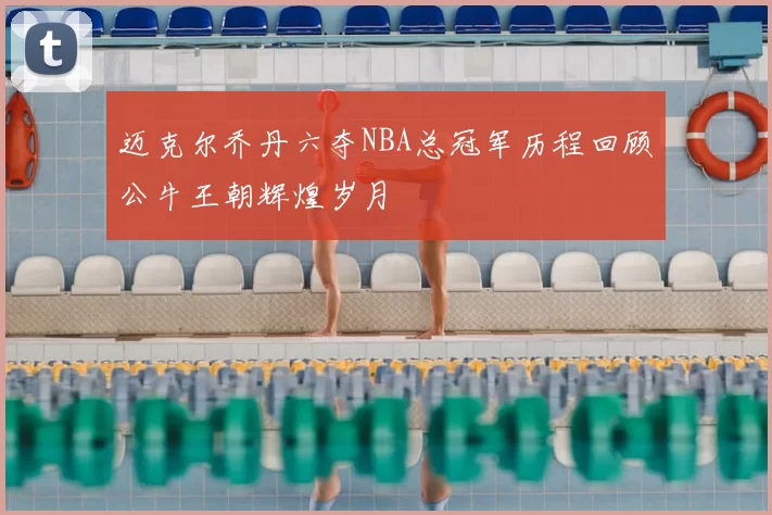 迈克尔乔丹六夺NBA总冠军历程回顾公牛王朝辉煌岁月