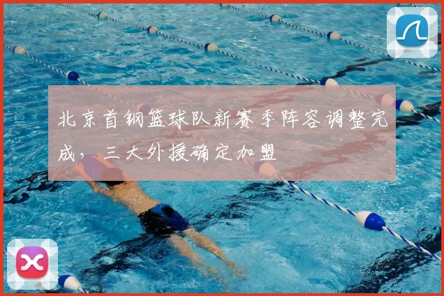 北京首钢篮球队新赛季阵容调整完成，三大外援确定加盟
