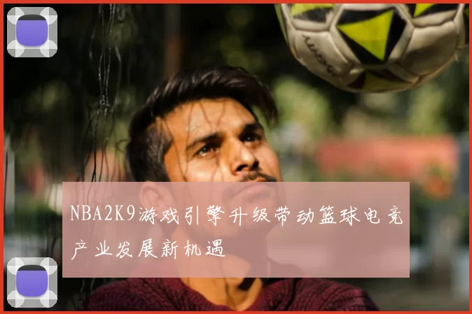 NBA2K9游戏引擎升级带动篮球电竞产业发展新机遇