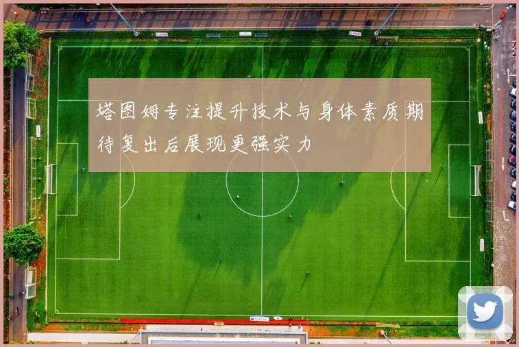 塔图姆专注提升技术与身体素质期待复出后展现更强实力