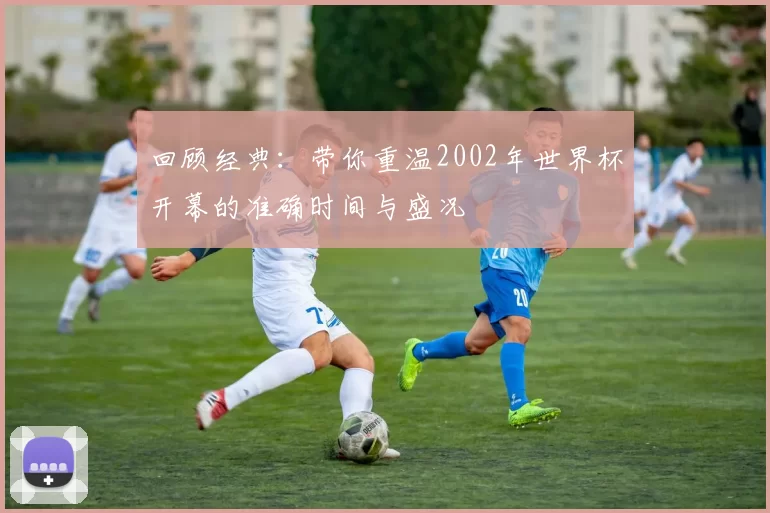 回顾经典：带你重温2002年世界杯开幕的准确时间与盛况