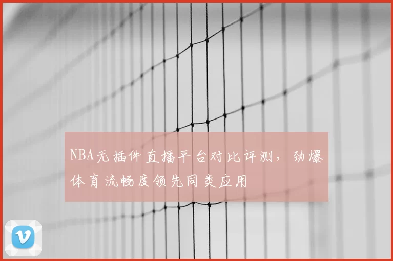 NBA无插件直播平台对比评测,劲爆体育流畅度领先同类应用