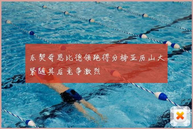 东契奇恩比德领跑得分榜亚历山大紧随其后竞争激烈