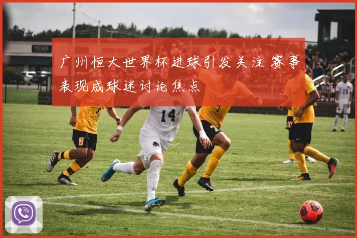 广州恒大世界杯进球引发关注 赛事表现成球迷讨论焦点