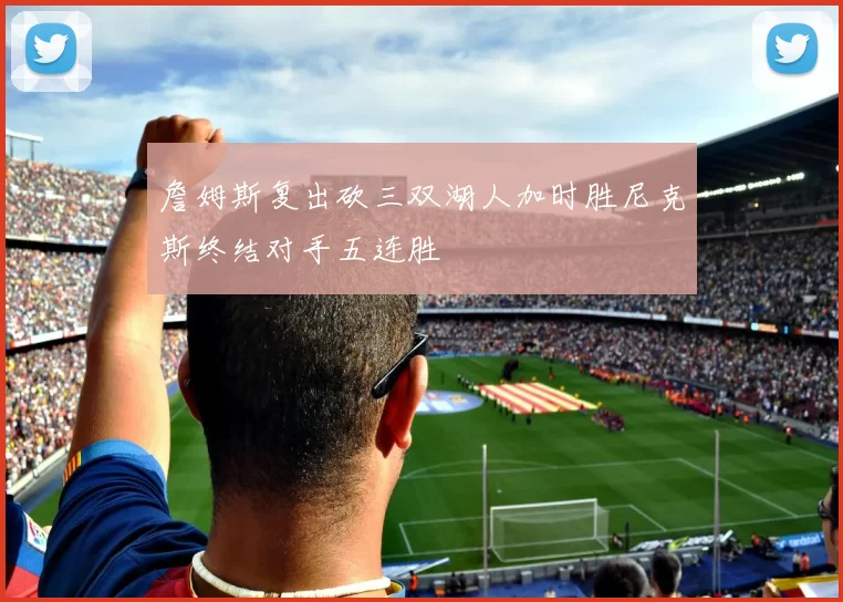 詹姆斯复出砍三双湖人加时胜尼克斯终结对手五连胜