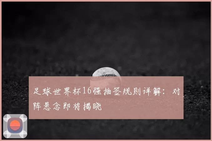 足球世界杯16强抽签规则详解:对阵悬念即将揭晓