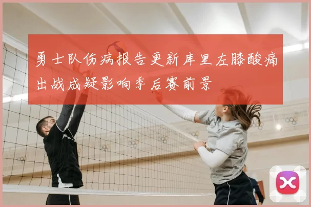 勇士队伤病报告更新库里左膝酸痛出战成疑影响季后赛前景