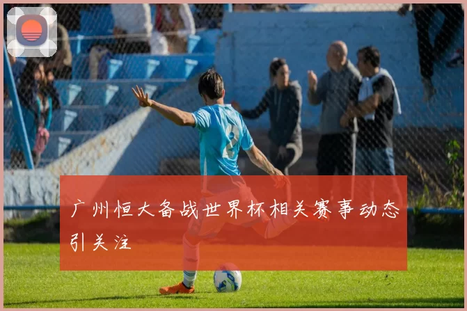 广州恒大备战世界杯相关赛事动态引关注