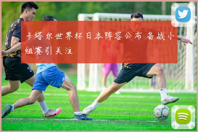 卡塔尔世界杯日本阵容公布 备战小组赛引关注