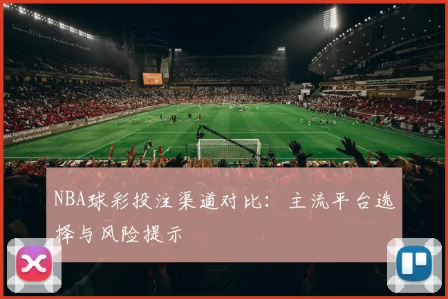 NBA球彩投注渠道对比:主流平台选择与风险提示