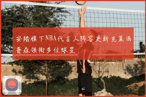 安踏旗下NBA代言人阵容更新克莱汤普森领衔多位球星